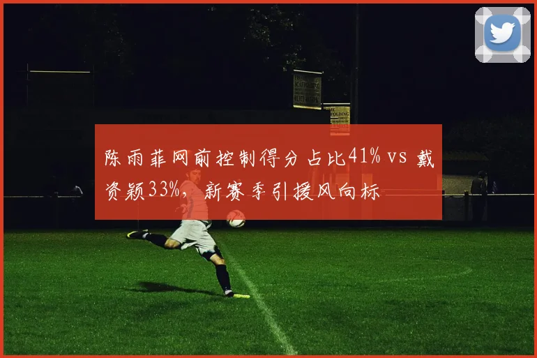陈雨菲网前控制得分占比41% vs 戴资颖33%，新赛季引援风向标