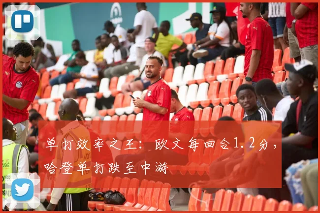 单打效率之王：欧文每回合1.2分，哈登单打跌至中游