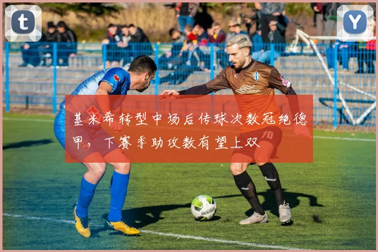 基米希转型中场后传球次数冠绝德甲，下赛季助攻数有望上双