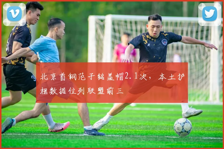 北京首钢范子铭盖帽2.1次，本土护框数据位列联盟前三