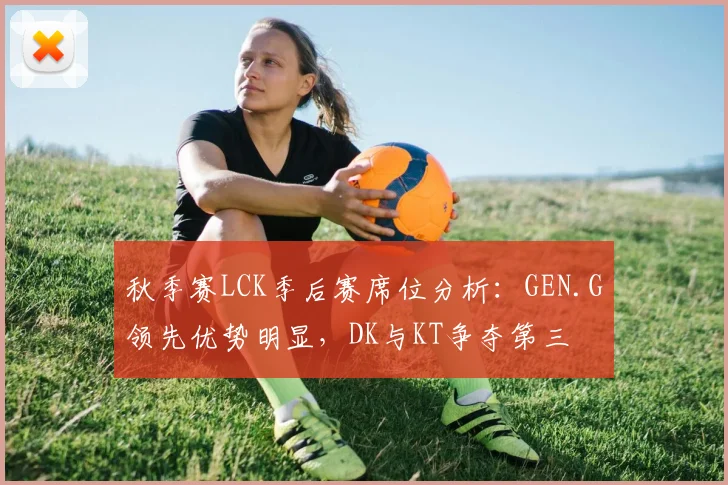 秋季赛LCK季后赛席位分析：GEN.G领先优势明显，DK与KT争夺第三