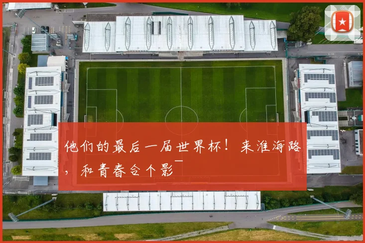 他们的最后一届世界杯!来淮海路,和青春合个影~