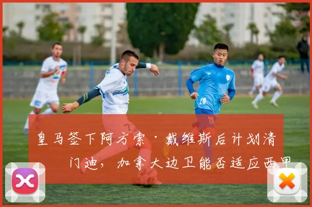 皇马签下阿方索·戴维斯后计划清洗门迪，加拿大边卫能否适应西甲