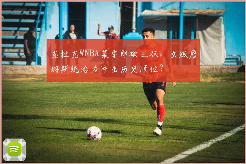 克拉克WNBA菜季即砍三双，女版詹姆斯统治力冲击历史顺位？