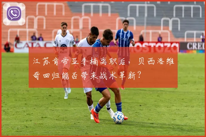 江苏肯帝亚李楠离职后，贝西洛维奇回归能否带来战术革新？