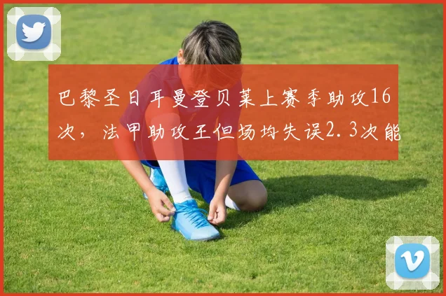 巴黎圣日耳曼登贝莱上赛季助攻16次，法甲助攻王但场均失误2.3次能否适应英超