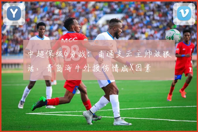 中超保级6分战:南通支云主帅放狠话,青岛海牛外援伤情成X因素
