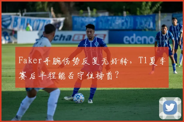 Faker手腕伤势反复无好转，T1夏季赛后半程能否守住榜首？