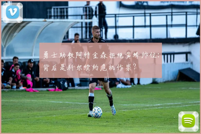 勇士助教阿特金森拒绝黄蜂帅位:背后是科尔续约危机作祟?